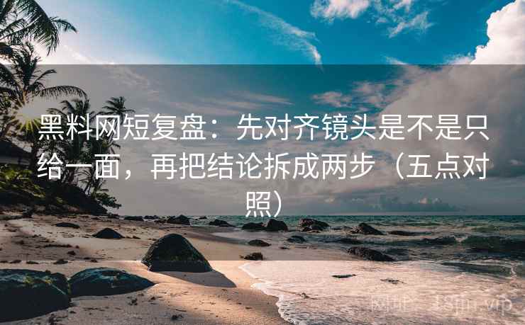 黑料网短复盘：先对齐镜头是不是只给一面，再把结论拆成两步（五点对照）