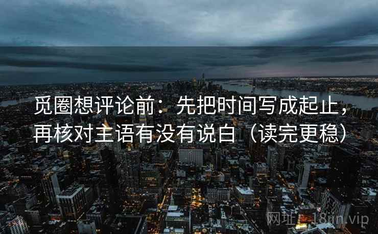 觅圈想评论前：先把时间写成起止，再核对主语有没有说白（读完更稳）