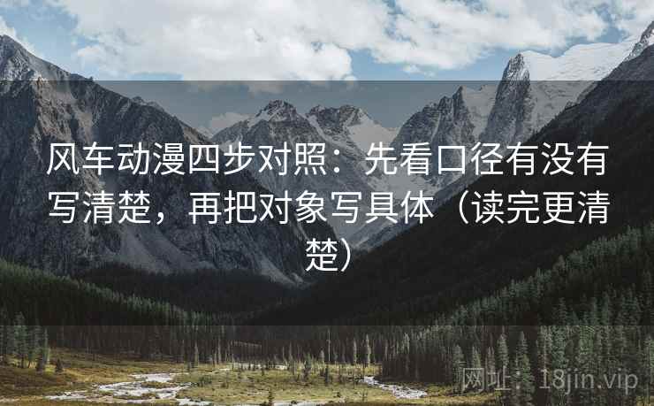 风车动漫四步对照：先看口径有没有写清楚，再把对象写具体（读完更清楚）