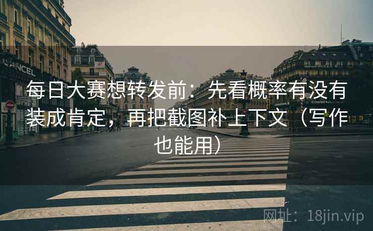 每日大赛想转发前：先看概率有没有装成肯定，再把截图补上下文（写作也能用）