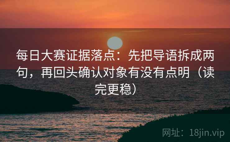 每日大赛证据落点：先把导语拆成两句，再回头确认对象有没有点明（读完更稳）