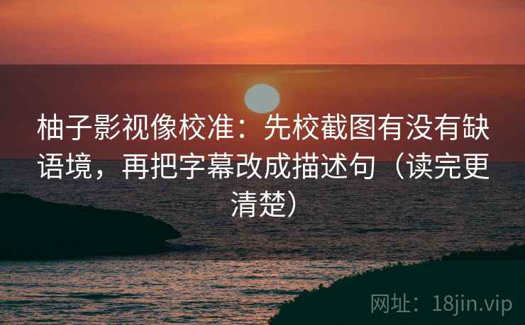 柚子影视像校准：先校截图有没有缺语境，再把字幕改成描述句（读完更清楚）