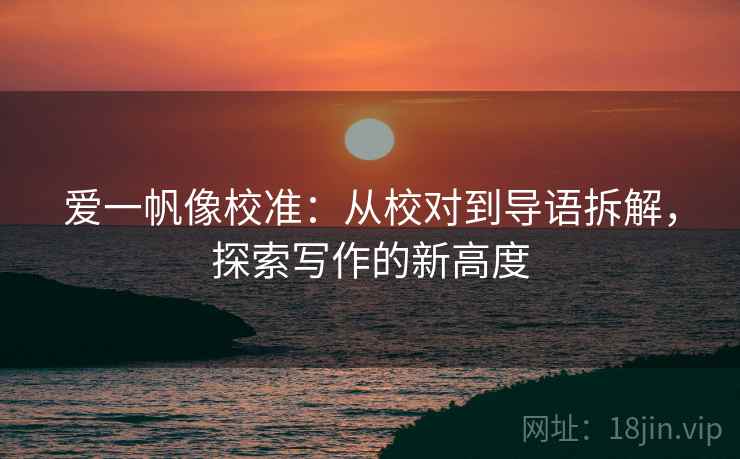 爱一帆像校准：从校对到导语拆解，探索写作的新高度