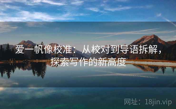 爱一帆像校准：从校对到导语拆解，探索写作的新高度