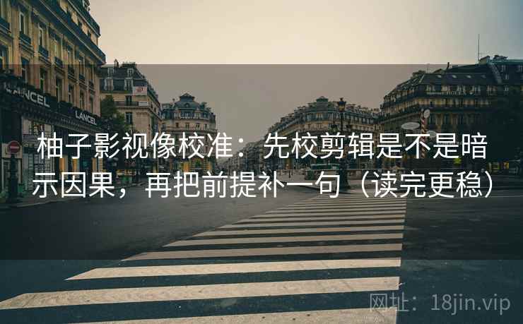 柚子影视像校准：先校剪辑是不是暗示因果，再把前提补一句（读完更稳）