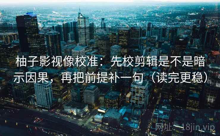 柚子影视像校准：先校剪辑是不是暗示因果，再把前提补一句（读完更稳）