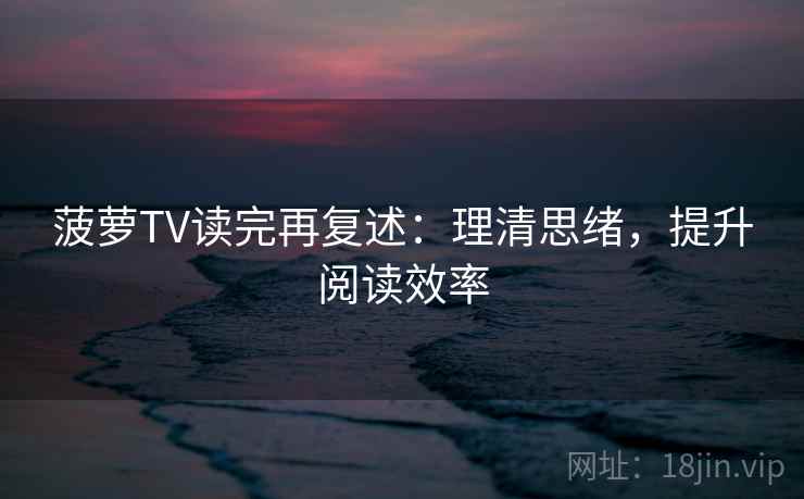 菠萝TV读完再复述：理清思绪，提升阅读效率