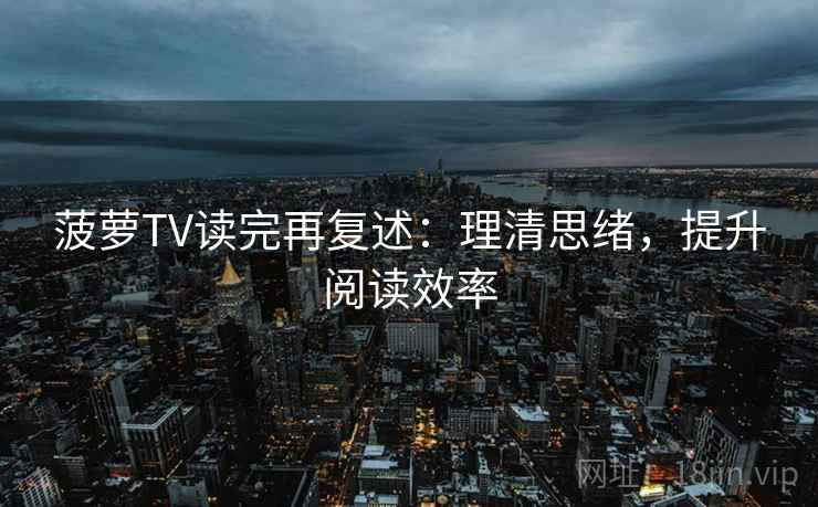 菠萝TV读完再复述：理清思绪，提升阅读效率