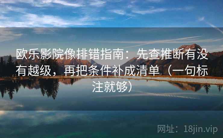 欧乐影院像排错指南：先查推断有没有越级，再把条件补成清单（一句标注就够）