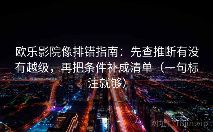 欧乐影院像排错指南：先查推断有没有越级，再把条件补成清单（一句标注就够）