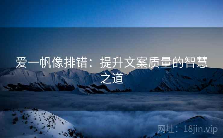 爱一帆像排错：提升文案质量的智慧之道
