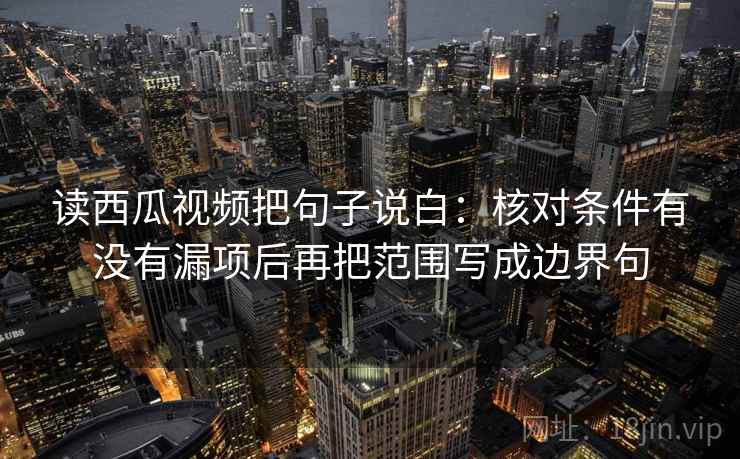 读西瓜视频把句子说白：核对条件有没有漏项后再把范围写成边界句