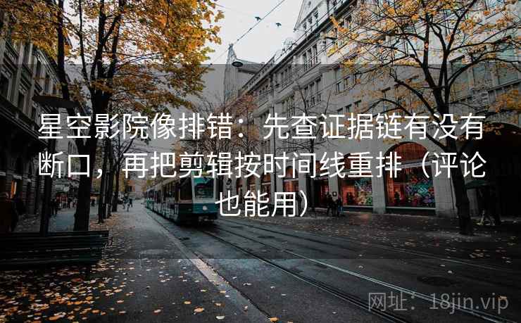 星空影院像排错：先查证据链有没有断口，再把剪辑按时间线重排（评论也能用）