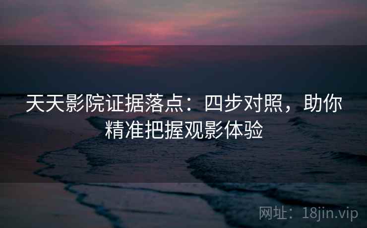 天天影院证据落点：四步对照，助你精准把握观影体验