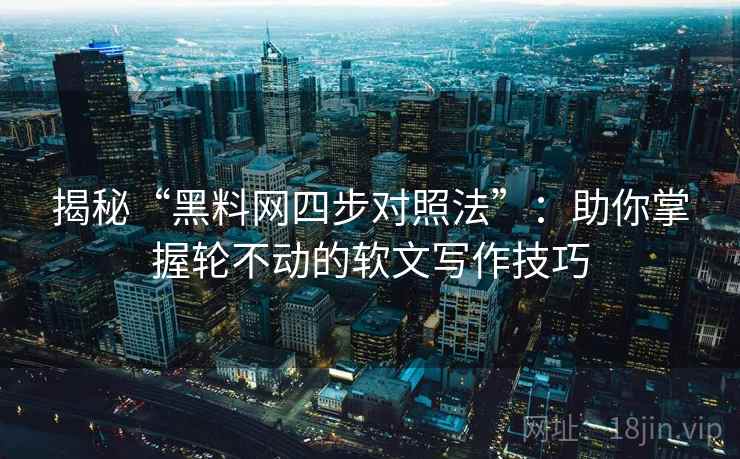 揭秘“黑料网四步对照法”：助你掌握轮不动的软文写作技巧