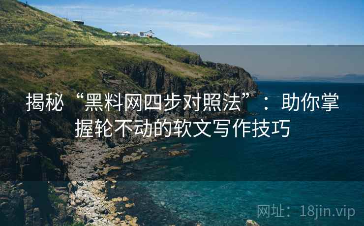 揭秘“黑料网四步对照法”：助你掌握轮不动的软文写作技巧