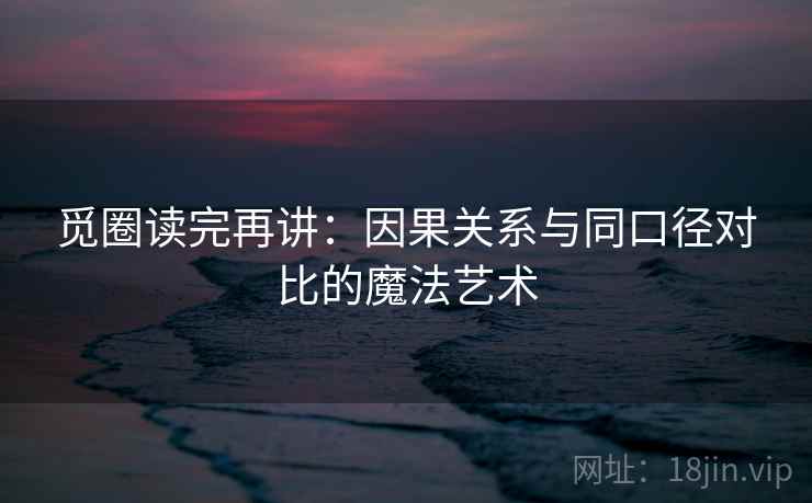 觅圈读完再讲：因果关系与同口径对比的魔法艺术