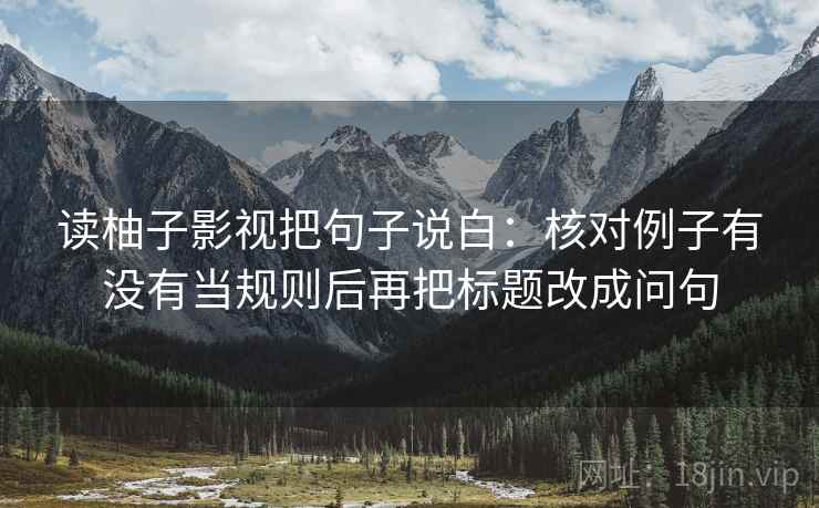 读柚子影视把句子说白：核对例子有没有当规则后再把标题改成问句