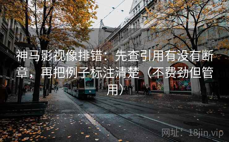 神马影视像排错：先查引用有没有断章，再把例子标注清楚（不费劲但管用）