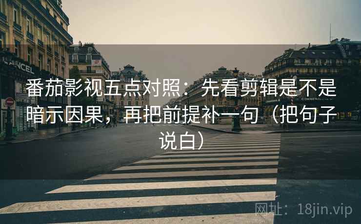 番茄影视五点对照：先看剪辑是不是暗示因果，再把前提补一句（把句子说白）