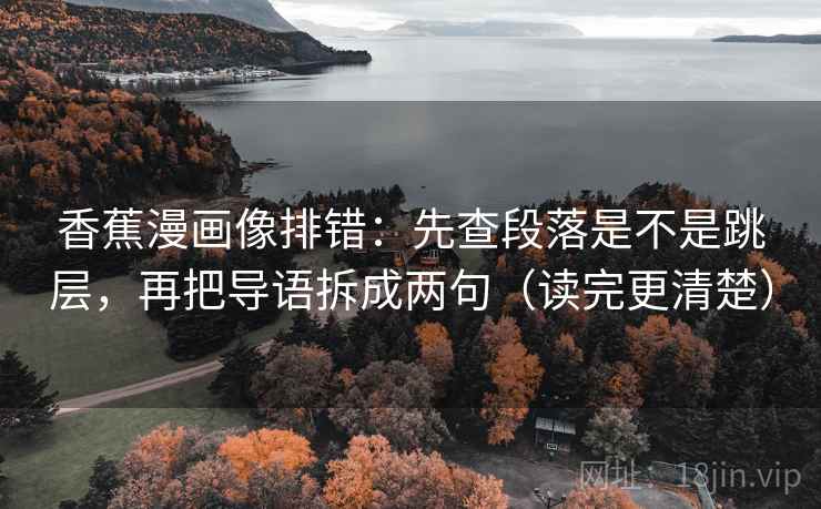 香蕉漫画像排错：先查段落是不是跳层，再把导语拆成两句（读完更清楚）