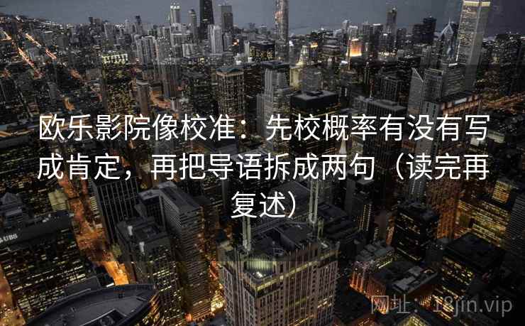 欧乐影院像校准：先校概率有没有写成肯定，再把导语拆成两句（读完再复述）