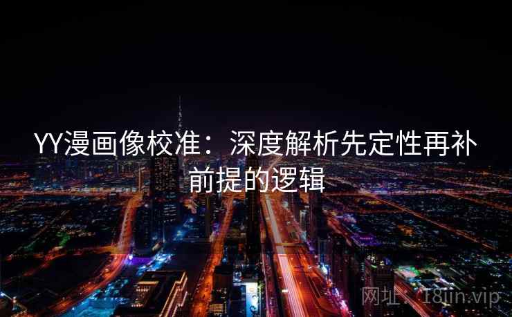 YY漫画像校准：深度解析先定性再补前提的逻辑