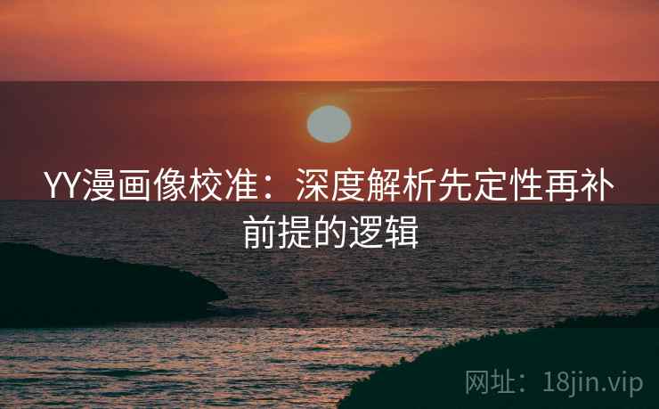 YY漫画像校准：深度解析先定性再补前提的逻辑
