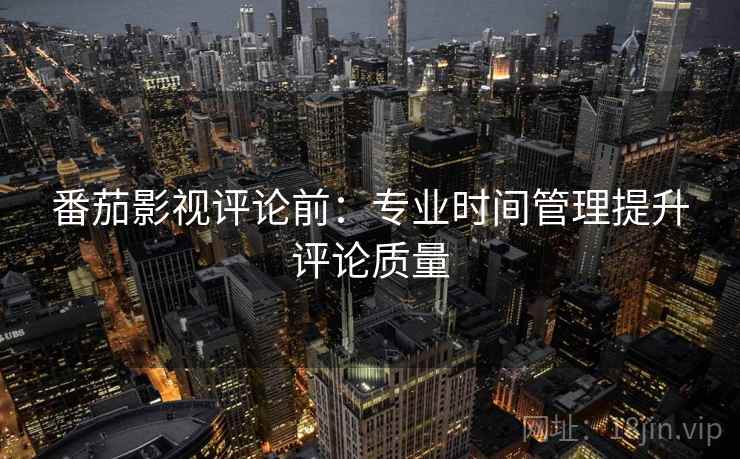 番茄影视评论前:专业时间管理提升评论质量 番茄影视评论前:专业时间管理提升评论质量