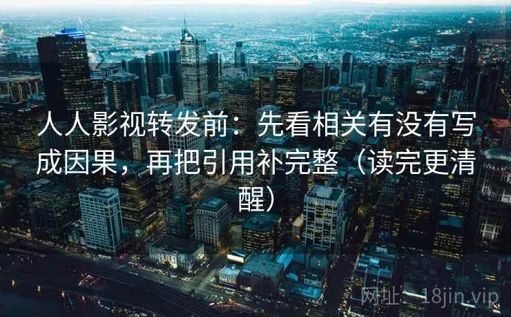 人人影视转发前：先看相关有没有写成因果，再把引用补完整（读完更清醒）
