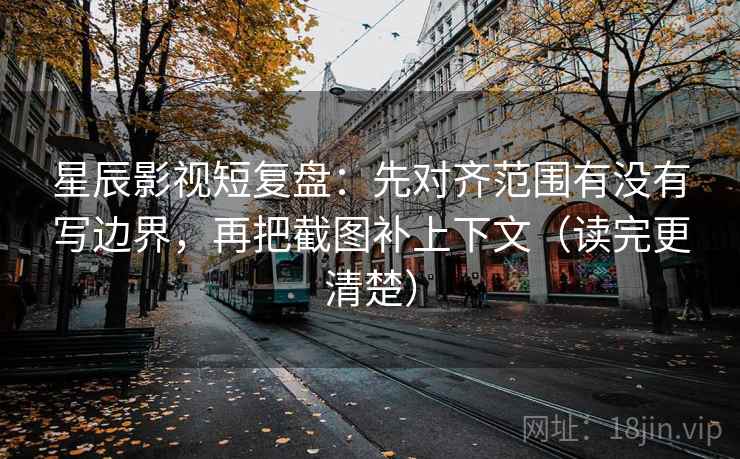 星辰影视短复盘：先对齐范围有没有写边界，再把截图补上下文（读完更清楚）