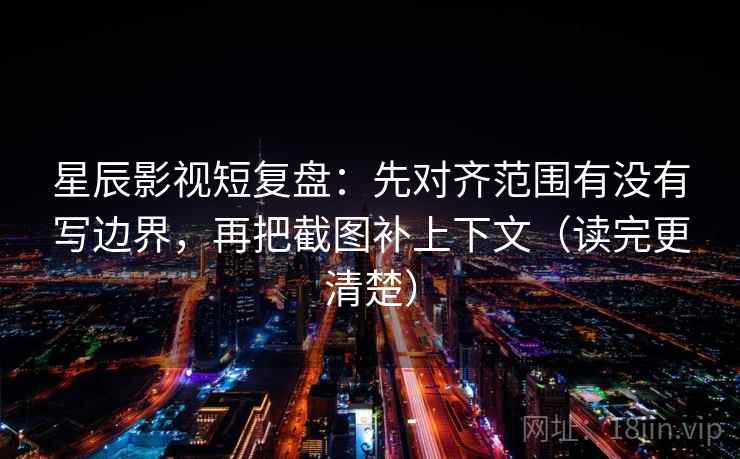星辰影视短复盘：先对齐范围有没有写边界，再把截图补上下文（读完更清楚）