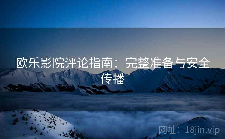 欧乐影院评论指南：完整准备与安全传播