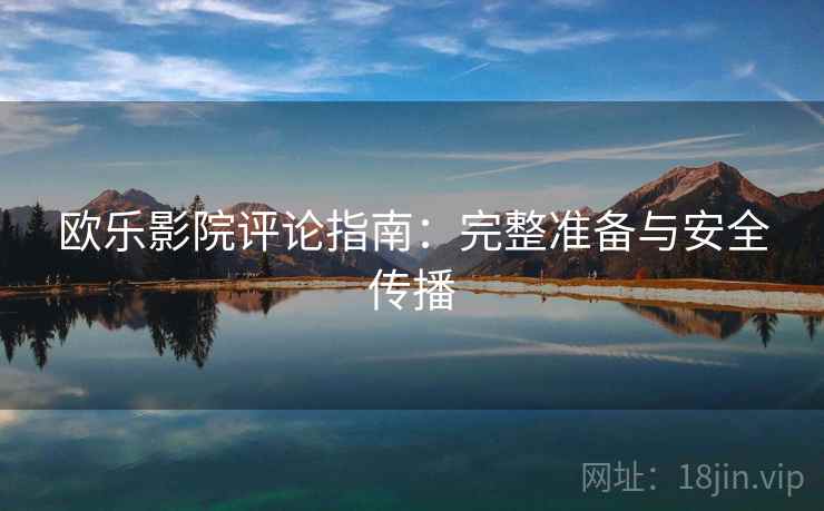 欧乐影院评论指南：完整准备与安全传播