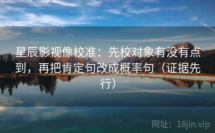 星辰影视像校准：先校对象有没有点到，再把肯定句改成概率句（证据先行）