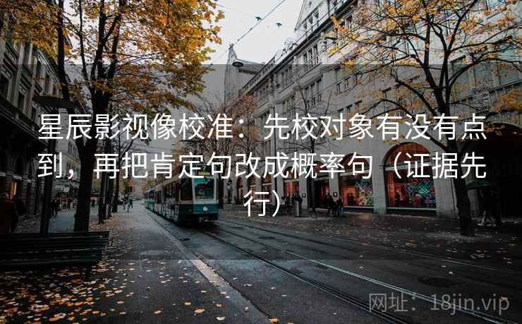 星辰影视像校准：先校对象有没有点到，再把肯定句改成概率句（证据先行）