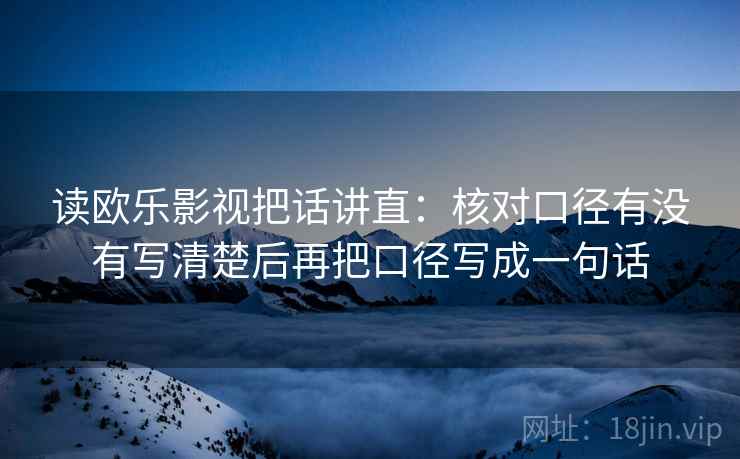 读欧乐影视把话讲直：核对口径有没有写清楚后再把口径写成一句话
