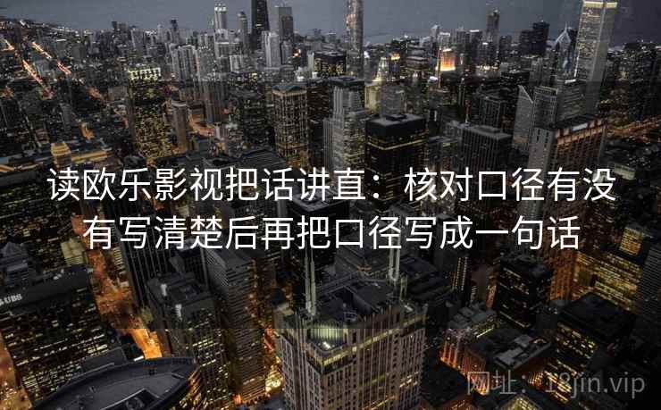 读欧乐影视把话讲直：核对口径有没有写清楚后再把口径写成一句话