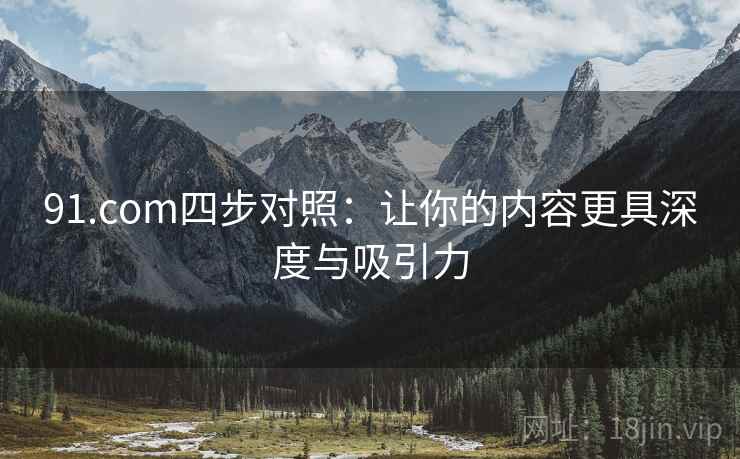91.com四步对照：让你的内容更具深度与吸引力