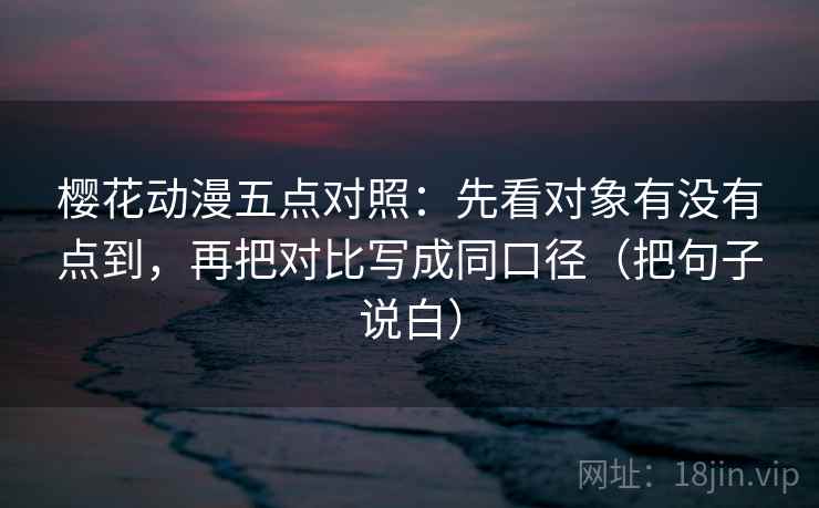 樱花动漫五点对照：先看对象有没有点到，再把对比写成同口径（把句子说白）