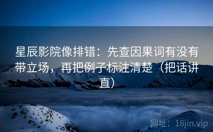 星辰影院像排错：先查因果词有没有带立场，再把例子标注清楚（把话讲直）