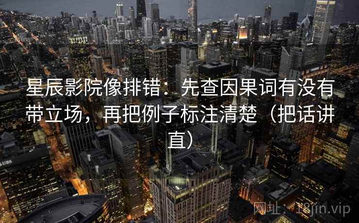 星辰影院像排错：先查因果词有没有带立场，再把例子标注清楚（把话讲直）
