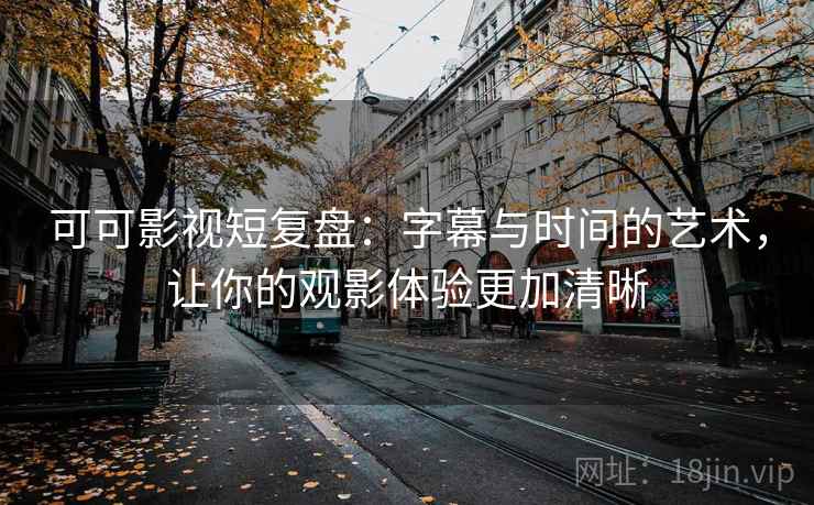 可可影视短复盘：字幕与时间的艺术，让你的观影体验更加清晰