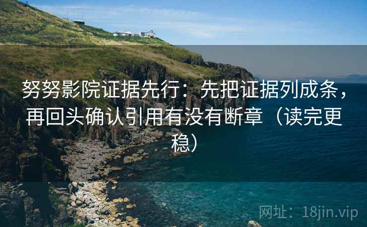 努努影院证据先行：先把证据列成条，再回头确认引用有没有断章（读完更稳）