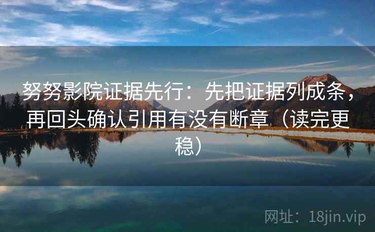 努努影院证据先行：先把证据列成条，再回头确认引用有没有断章（读完更稳）