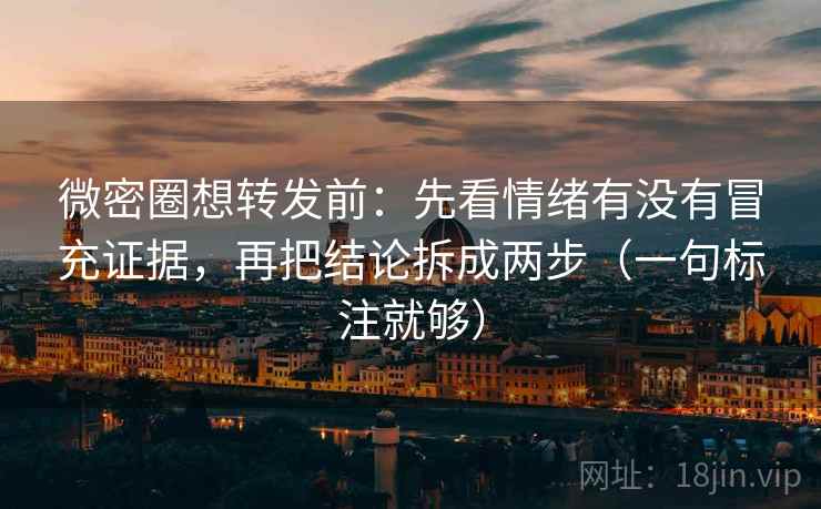 微密圈想转发前：先看情绪有没有冒充证据，再把结论拆成两步（一句标注就够）