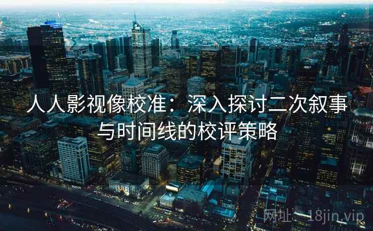 人人影视像校准：深入探讨二次叙事与时间线的校评策略