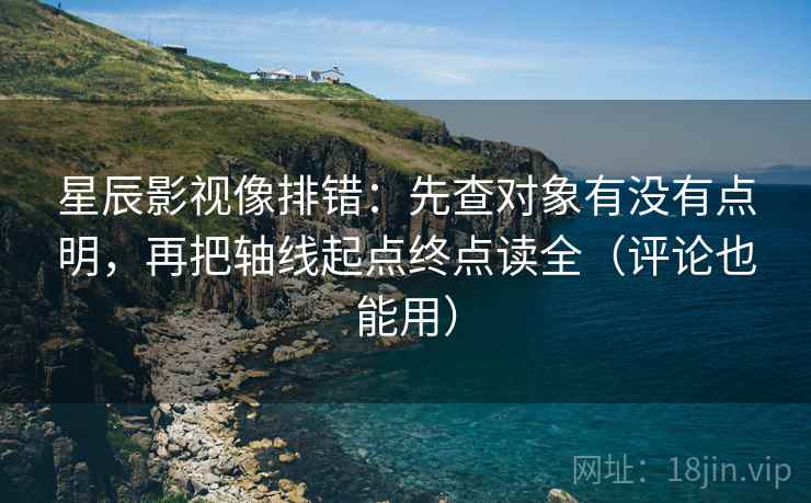 星辰影视像排错：先查对象有没有点明，再把轴线起点终点读全（评论也能用）