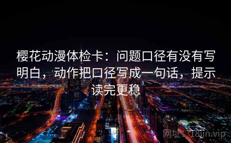 樱花动漫体检卡：问题口径有没有写明白，动作把口径写成一句话，提示读完更稳