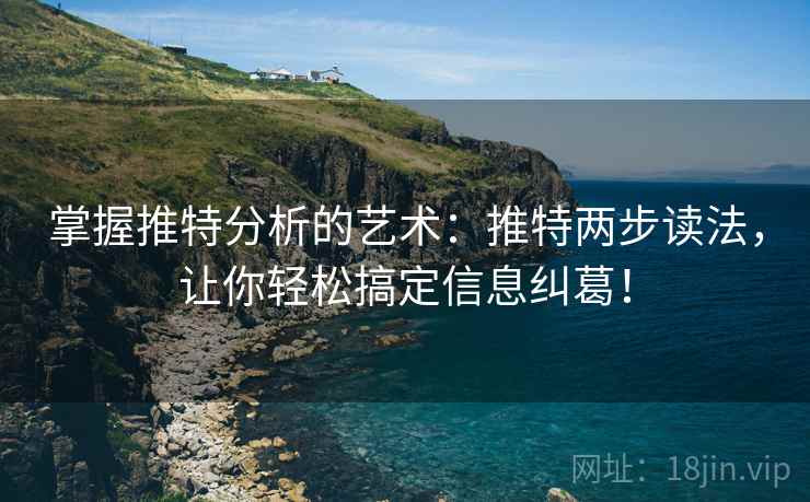 掌握推特分析的艺术：推特两步读法，让你轻松搞定信息纠葛！